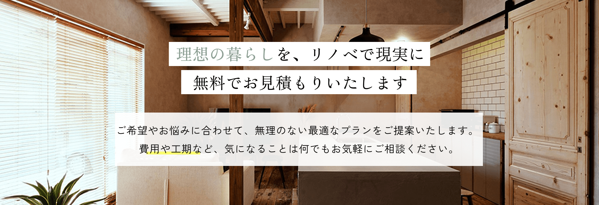理想の暮らしを、リノベで現実に無料でお見積もりいたします