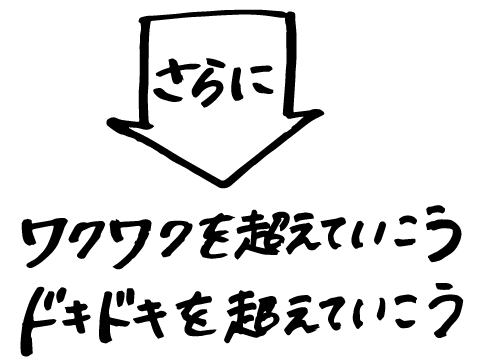さらに、ワクワクを超えていこう。ドキドキを超えていこう。