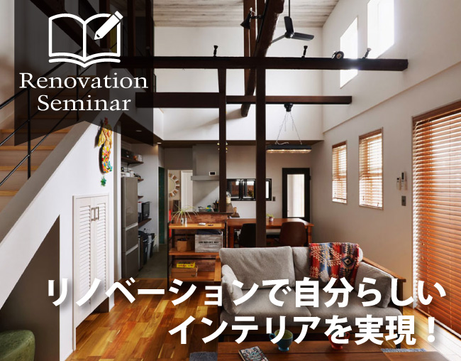 vol.04 リノベーションで自分らしいインテリアを実現！
